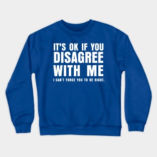 ITS OK IF YOU DISAGREE WITH ME I CANT FORCE YO TO BE RIGHT Crewneck Sweatshirt